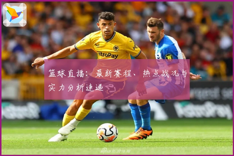 篮球直播：最新赛程、热点战况与实力分析速递