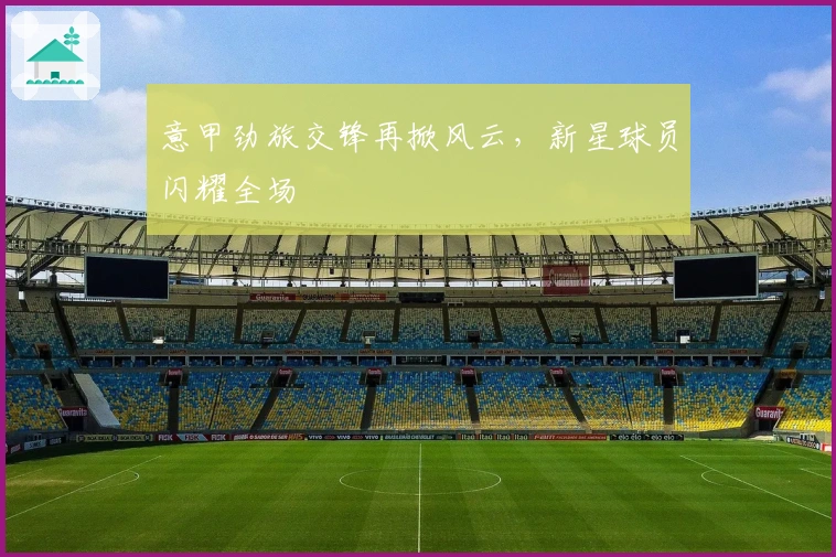 意甲劲旅交锋再掀风云，新星球员闪耀全场