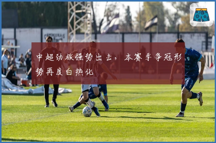 中超劲旅强势出击，本赛季争冠形势再度白热化