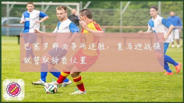 巴塞罗那力争两连胜，皇马迎战强敌誓取榜首位置