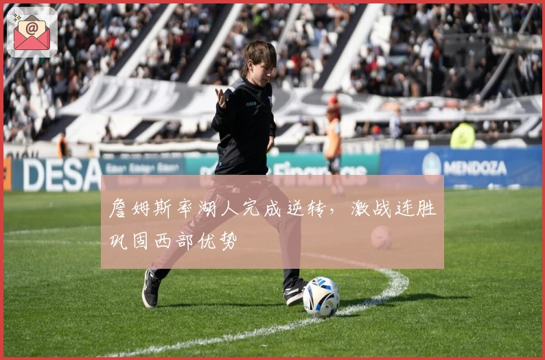 詹姆斯率湖人完成逆转，激战连胜巩固西部优势