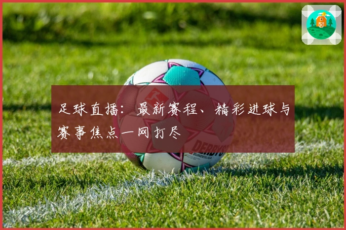 足球直播：最新赛程、精彩进球与赛事焦点一网打尽