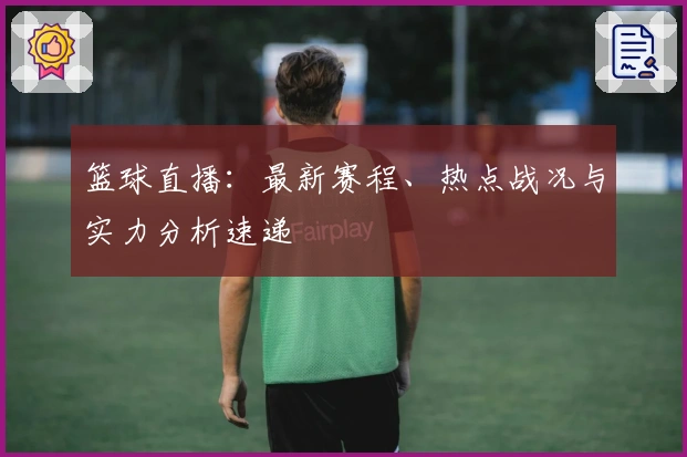 篮球直播：最新赛程、热点战况与实力分析速递
