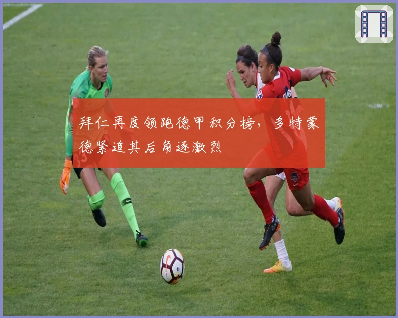 拜仁再度领跑德甲积分榜，多特蒙德紧追其后角逐激烈