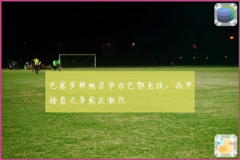 巴塞罗那绝杀毕尔巴鄂竞技，西甲榜首之争愈发激烈