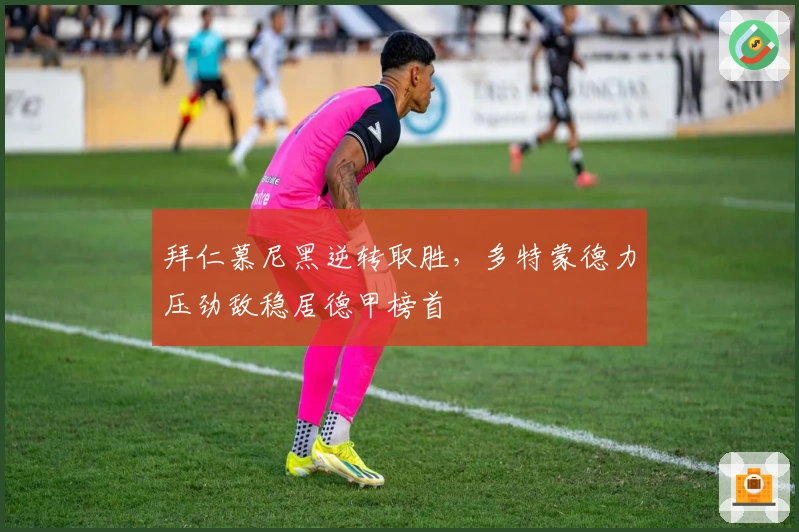 拜仁慕尼黑逆转取胜，多特蒙德力压劲敌稳居德甲榜首