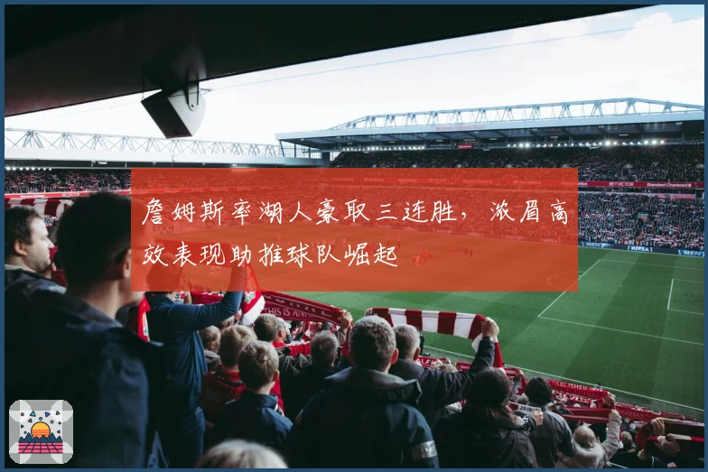 詹姆斯率湖人豪取三连胜，浓眉高效表现助推球队崛起