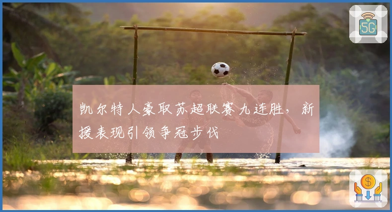 凯尔特人豪取苏超联赛九连胜，新援表现引领争冠步伐