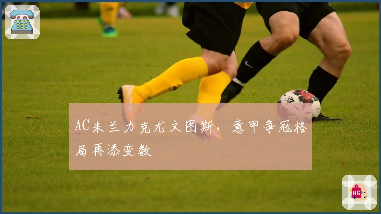 AC米兰力克尤文图斯,意甲争冠格局再添变数