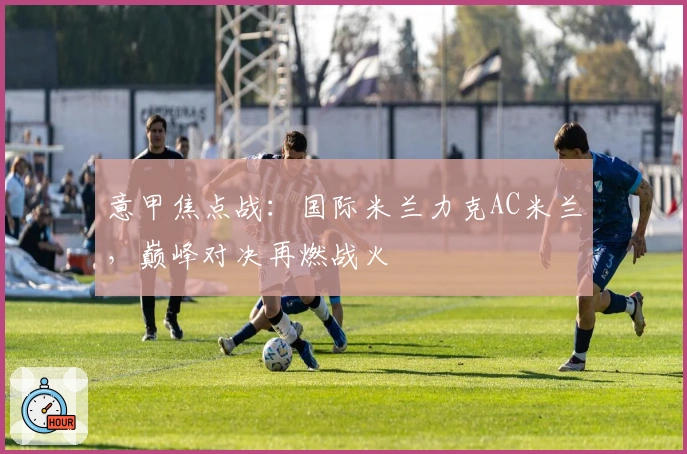 意甲焦点战：国际米兰力克AC米兰，巅峰对决再燃战火