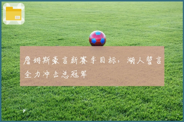 詹姆斯豪言新赛季目标，湖人誓言全力冲击总冠军