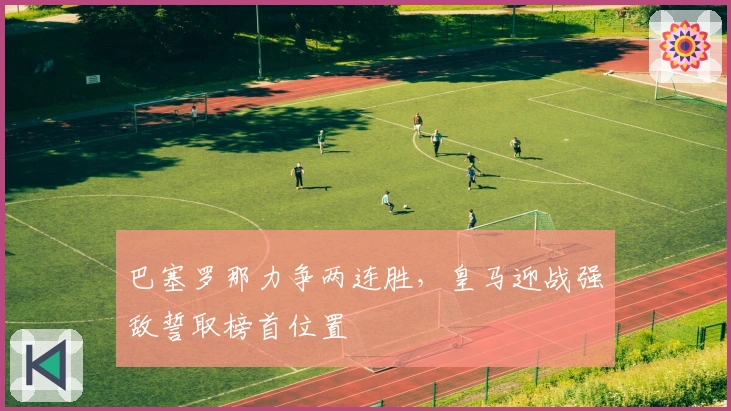 巴塞罗那力争两连胜，皇马迎战强敌誓取榜首位置