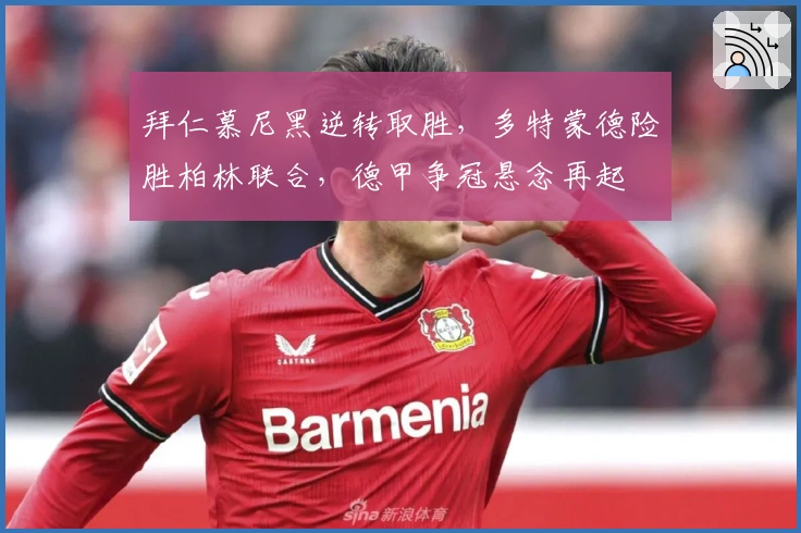 拜仁慕尼黑逆转取胜，多特蒙德险胜柏林联合，德甲争冠悬念再起