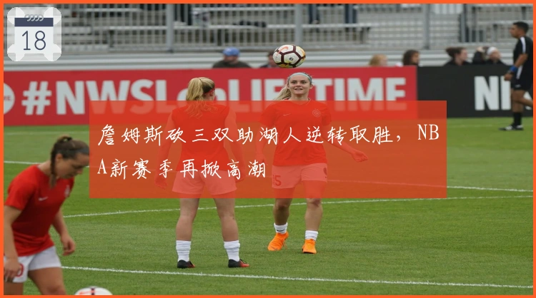 詹姆斯砍三双助湖人逆转取胜，NBA新赛季再掀高潮