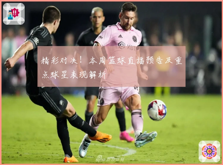 精彩对决！本周篮球直播预告及重点球星表现解析