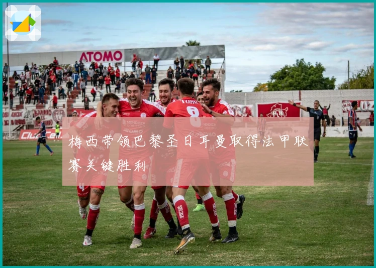 梅西带领巴黎圣日耳曼取得法甲联赛关键胜利