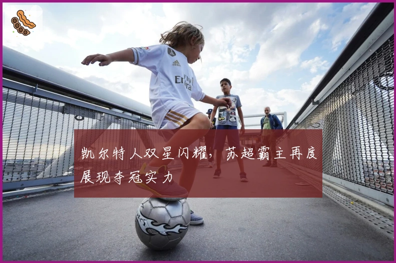 凯尔特人双星闪耀，苏超霸主再度展现夺冠实力