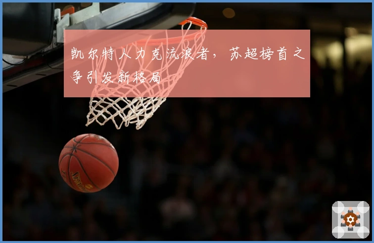 凯尔特人力克流浪者，苏超榜首之争引发新格局