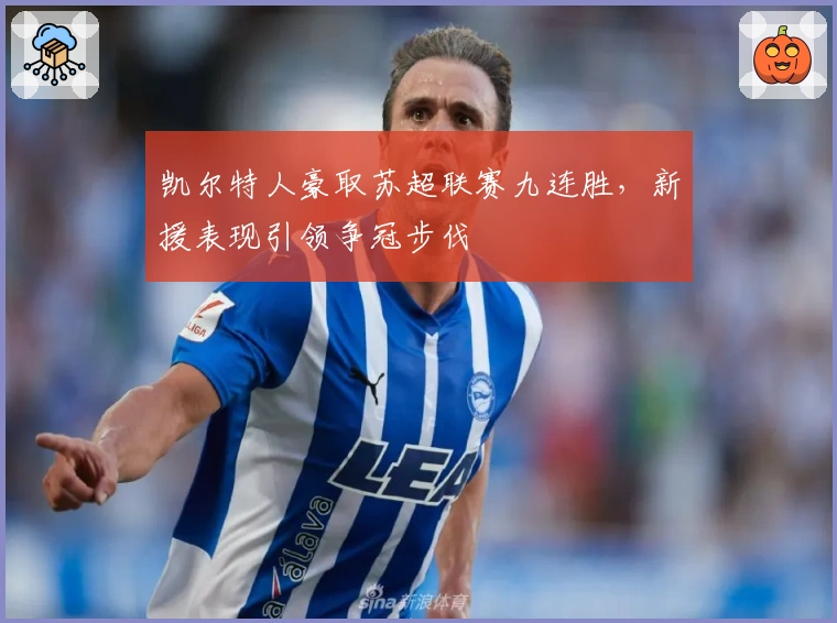 凯尔特人豪取苏超联赛九连胜，新援表现引领争冠步伐