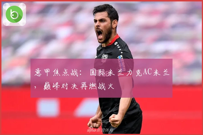 意甲焦点战：国际米兰力克AC米兰，巅峰对决再燃战火