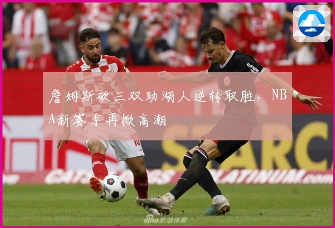 詹姆斯砍三双助湖人逆转取胜，NBA新赛季再掀高潮